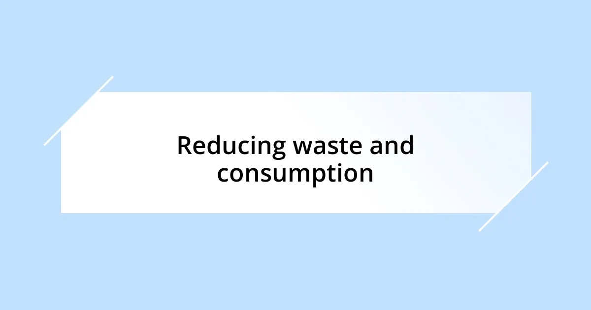 Reducing waste and consumption